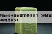 老撾石的價格現(xiàn)在是不是很高了（老撾石現(xiàn)在的市場價是多少）