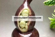 如何鑒定壽山石的好壞（如何鑒定壽山石真假）