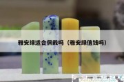 雅安綠適合佩戴嗎（雅安綠值錢嗎）