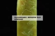 壽山石田黃真品鑒定（國家標(biāo)準(zhǔn)項(xiàng)目 壽山石田黃鑒定申報）