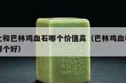 昌化和巴林雞血石哪個價值高（巴林雞血和昌化哪個好）