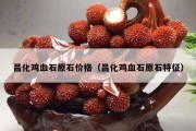 昌化雞血石原石價(jià)格（昌化雞血石原石特征）