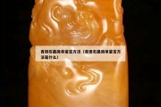 青田石最簡(jiǎn)單鑒定方法（青田石最簡(jiǎn)單鑒定方法是什么）
