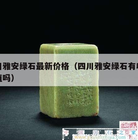 四川雅安綠石最新價格（四川雅安綠石有收藏價值嗎）