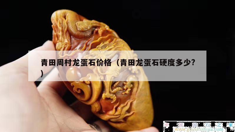 青田周村龍蛋石價(jià)格（青田龍蛋石硬度多少?）
