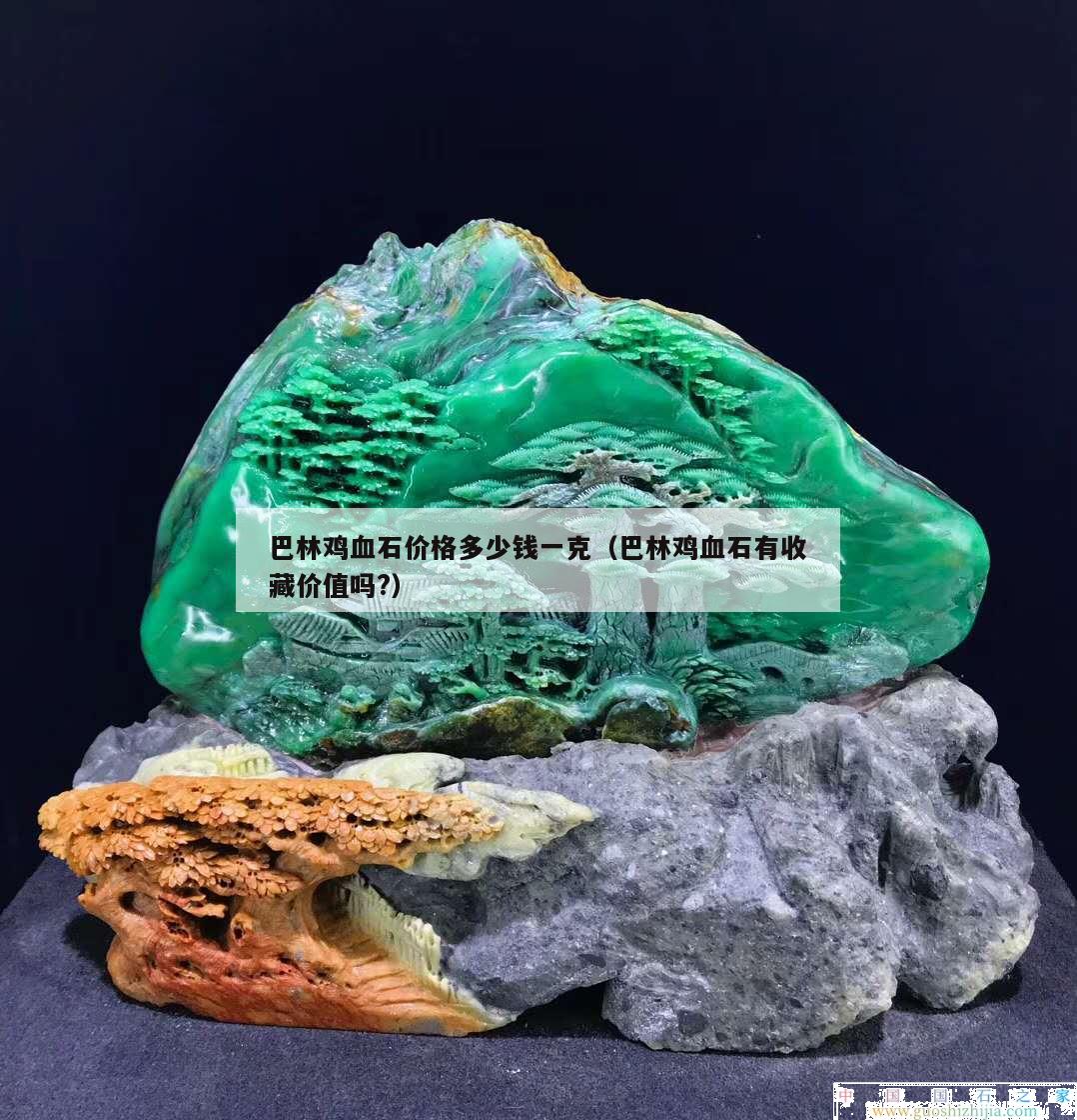 巴林雞血石價格多少錢一克（巴林雞血石有收藏價值嗎?）