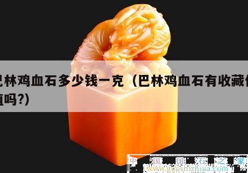 巴林雞血石多少錢一克（巴林雞血石有收藏價值嗎?）