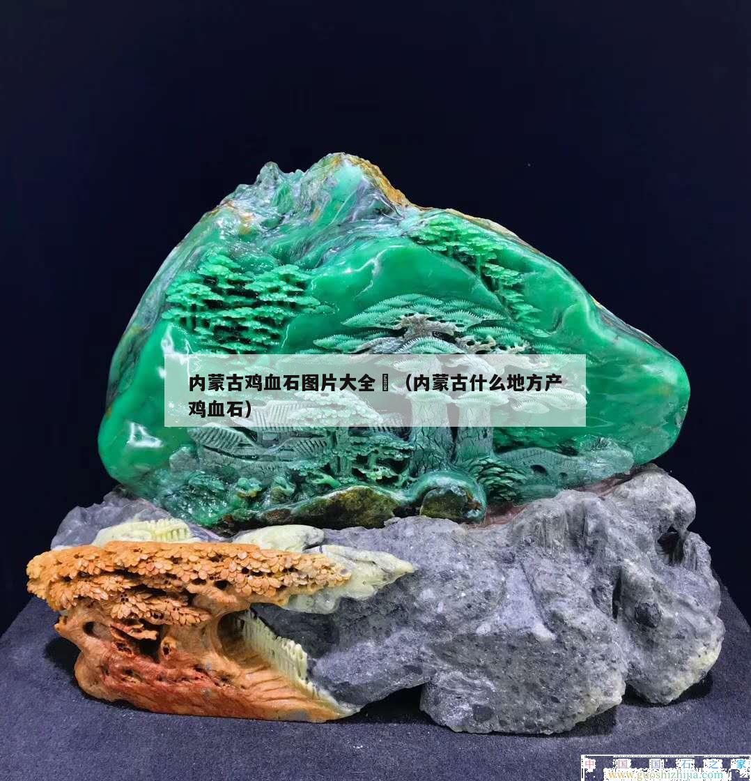 內蒙古雞血石圖片大全	（內蒙古什么地方產雞血石）