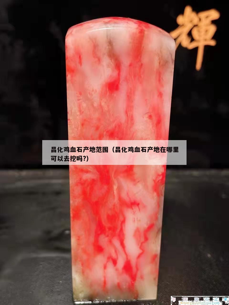 昌化雞血石產(chǎn)地范圍（昌化雞血石產(chǎn)地在哪里可以去挖嗎?）