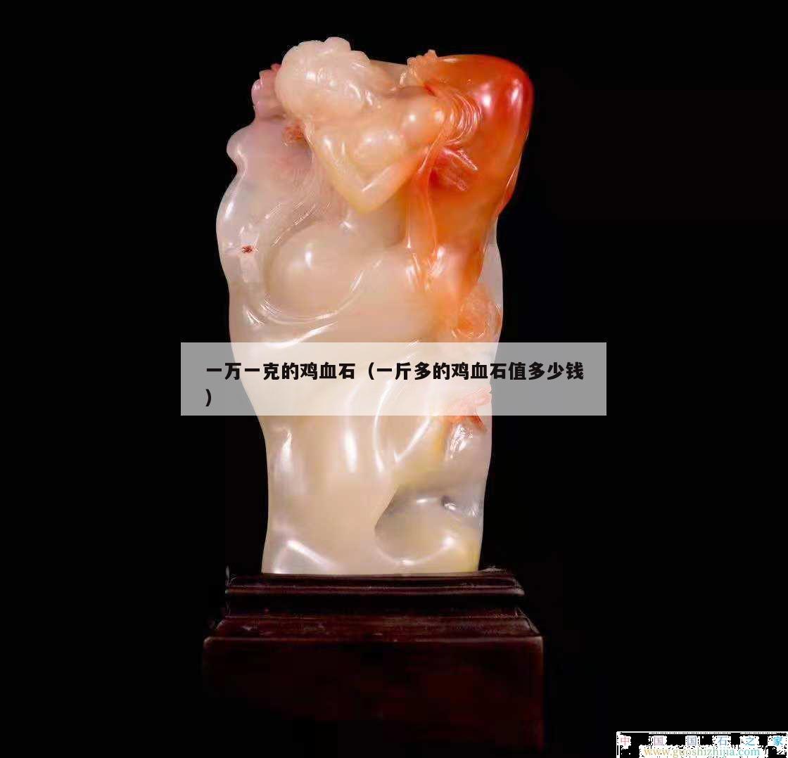 一萬一克的雞血石（一斤多的雞血石值多少錢）