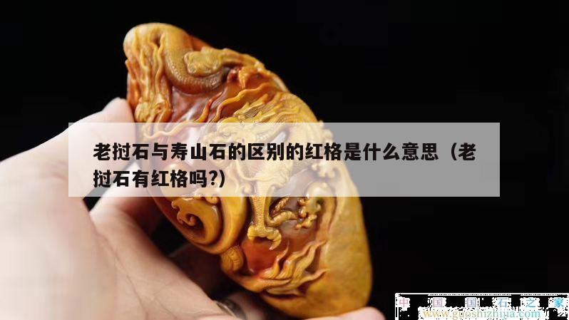 老撾石與壽山石的區(qū)別的紅格是什么意思（老撾石有紅格嗎?）