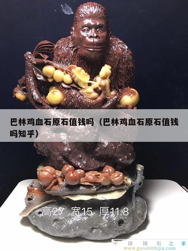 巴林雞血石原石值錢嗎（巴林雞血石原石值錢嗎知乎）