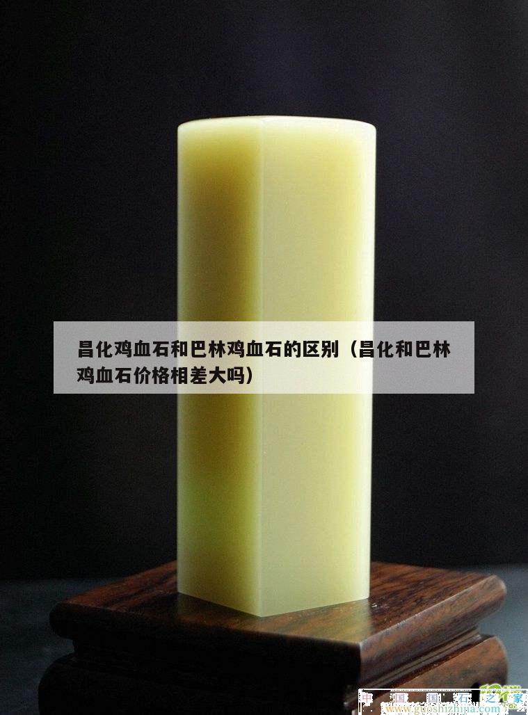 昌化雞血石和巴林雞血石的區(qū)別（昌化和巴林雞血石價格相差大嗎）