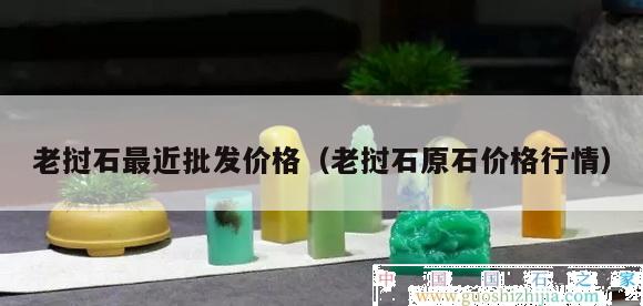 老撾石最近批發(fā)價格（老撾石原石價格行情）
