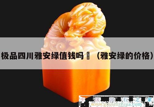 極品四川雅安綠值錢嗎	（雅安綠的價格）