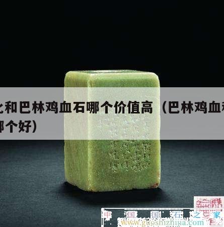 昌化和巴林雞血石哪個價值高（巴林雞血和昌化哪個好）