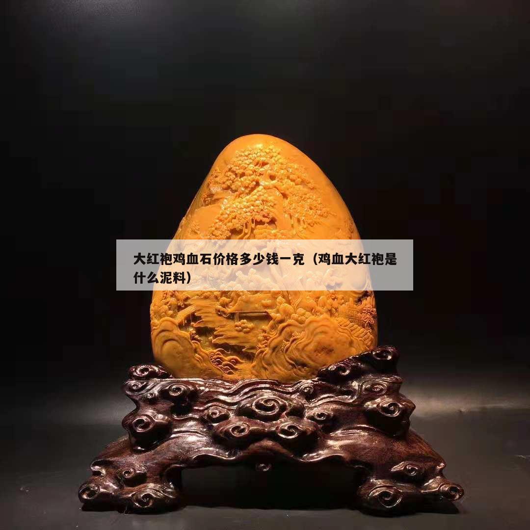 大紅袍雞血石價(jià)格多少錢(qián)一克（雞血大紅袍是什么泥料）