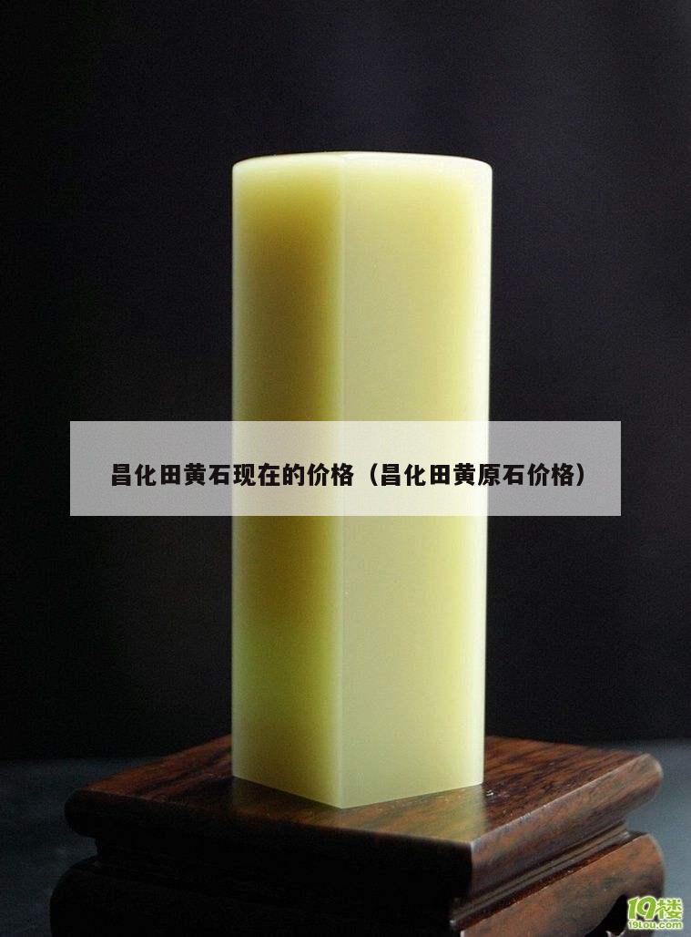 昌化田黃石現(xiàn)在的價(jià)格（昌化田黃原石價(jià)格）