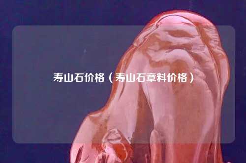 壽山石價格（壽山石章料價格）